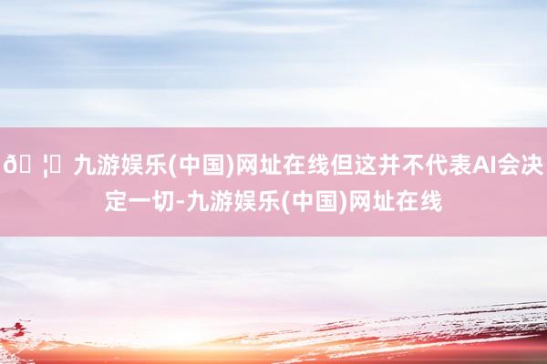 🦄九游娱乐(中国)网址在线但这并不代表AI会决定一切-九游娱乐(中国)网址在线