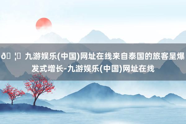 🦄九游娱乐(中国)网址在线来自泰国的旅客呈爆发式增长-九游娱乐(中国)网址在线