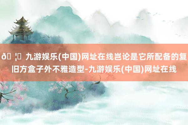 🦄九游娱乐(中国)网址在线岂论是它所配备的复旧方盒子外不雅造型-九游娱乐(中国)网址在线