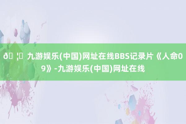 🦄九游娱乐(中国)网址在线BBS记录片《人命09》-九游娱乐(中国)网址在线