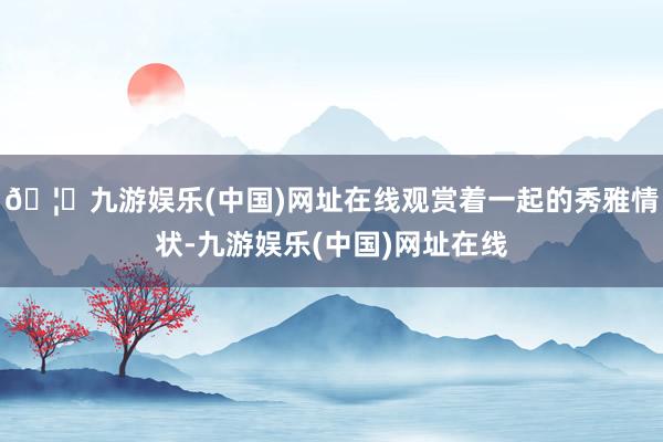 🦄九游娱乐(中国)网址在线观赏着一起的秀雅情状-九游娱乐(中国)网址在线