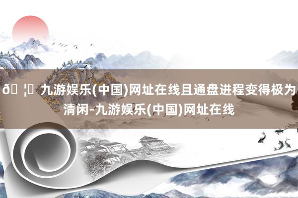 🦄九游娱乐(中国)网址在线且通盘进程变得极为清闲-九游娱乐(中国)网址在线