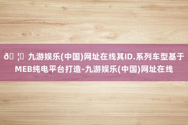 🦄九游娱乐(中国)网址在线其ID.系列车型基于MEB纯电平台打造-九游娱乐(中国)网址在线