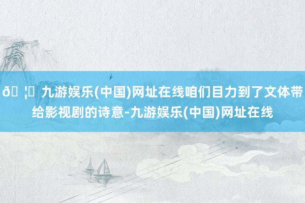 🦄九游娱乐(中国)网址在线咱们目力到了文体带给影视剧的诗意-九游娱乐(中国)网址在线