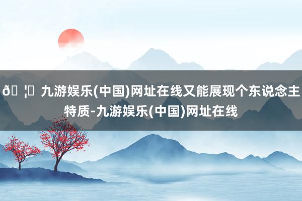 🦄九游娱乐(中国)网址在线又能展现个东说念主特质-九游娱乐(中国)网址在线