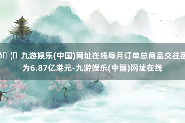 🦄九游娱乐(中国)网址在线每月订单总商品交往额为6.87亿港元-九游娱乐(中国)网址在线