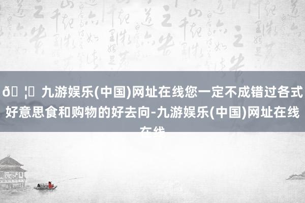 🦄九游娱乐(中国)网址在线您一定不成错过各式好意思食和购物的好去向-九游娱乐(中国)网址在线