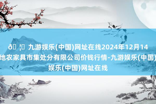🦄九游娱乐(中国)网址在线2024年12月14日山东喜地农家具市集处分有限公司价钱行情-九游娱乐(中国)网址在线
