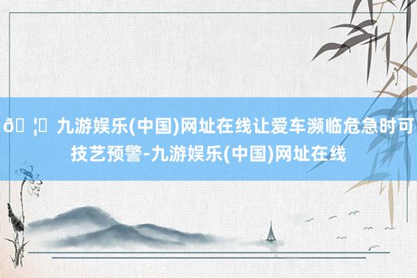 🦄九游娱乐(中国)网址在线让爱车濒临危急时可技艺预警-九游娱乐(中国)网址在线