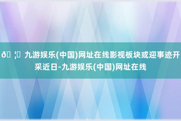 🦄九游娱乐(中国)网址在线　　影视板块或迎事迹开采　　近日-九游娱乐(中国)网址在线