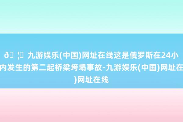 🦄九游娱乐(中国)网址在线这是俄罗斯在24小时内发生的第二起桥梁垮塌事故-九游娱乐(中国)网址在线