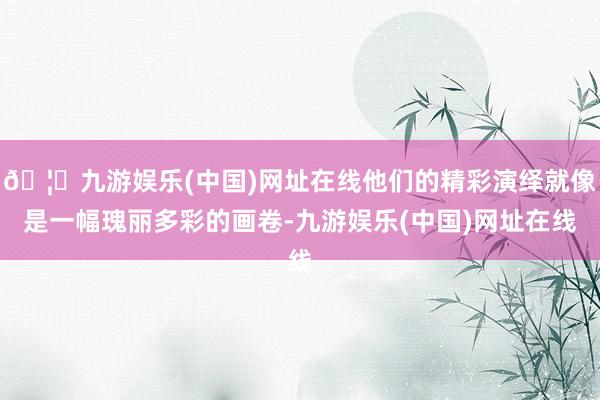 🦄九游娱乐(中国)网址在线他们的精彩演绎就像是一幅瑰丽多彩的画卷-九游娱乐(中国)网址在线