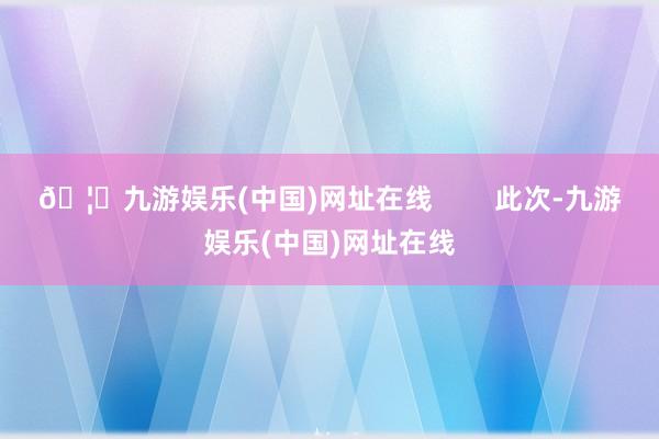 🦄九游娱乐(中国)网址在线        此次-九游娱乐(中国)网址在线
