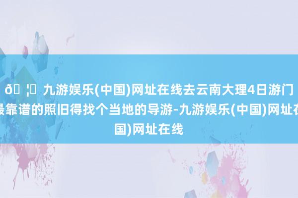 🦄九游娱乐(中国)网址在线去云南大理4日游门道最靠谱的照旧得找个当地的导游-九游娱乐(中国)网址在线