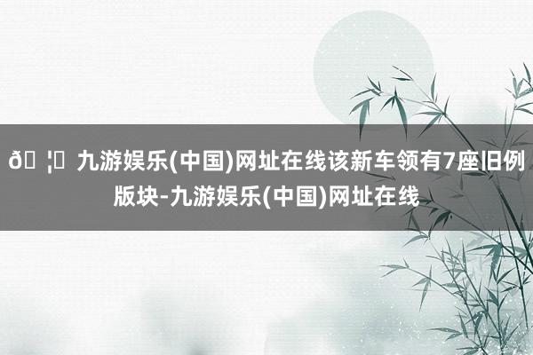 🦄九游娱乐(中国)网址在线该新车领有7座旧例版块-九游娱乐(中国)网址在线