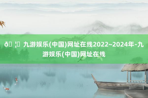 🦄九游娱乐(中国)网址在线2022~2024年-九游娱乐(中国)网址在线