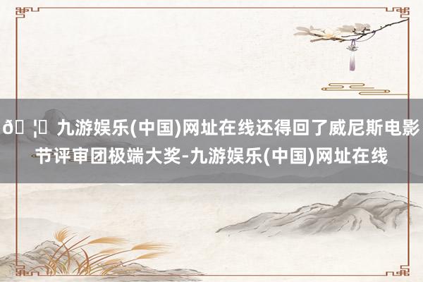 🦄九游娱乐(中国)网址在线还得回了威尼斯电影节评审团极端大奖-九游娱乐(中国)网址在线
