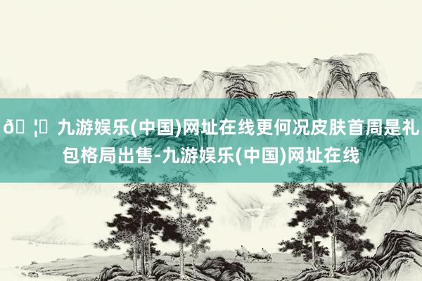 🦄九游娱乐(中国)网址在线更何况皮肤首周是礼包格局出售-九游娱乐(中国)网址在线