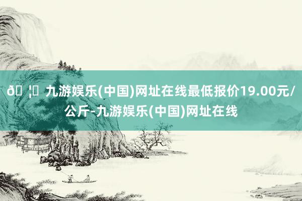 🦄九游娱乐(中国)网址在线最低报价19.00元/公斤-九游娱乐(中国)网址在线