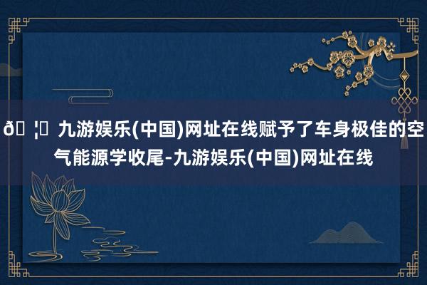 🦄九游娱乐(中国)网址在线赋予了车身极佳的空气能源学收尾-九游娱乐(中国)网址在线