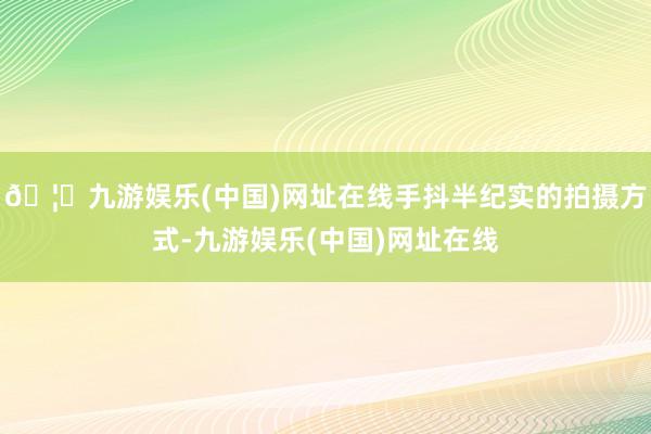 🦄九游娱乐(中国)网址在线手抖半纪实的拍摄方式-九游娱乐(中国)网址在线