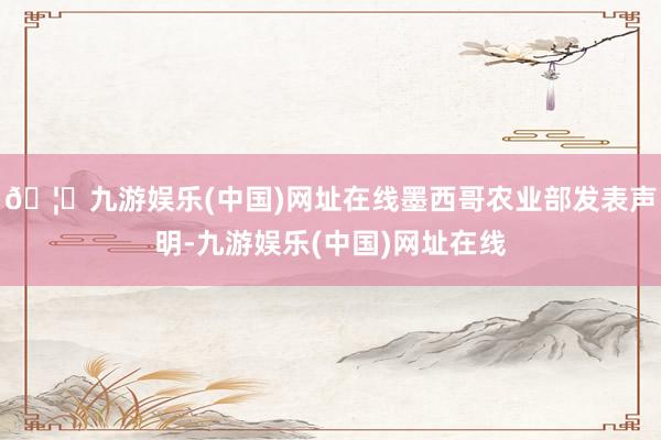 🦄九游娱乐(中国)网址在线墨西哥农业部发表声明-九游娱乐(中国)网址在线