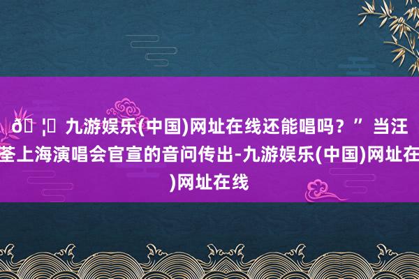 🦄九游娱乐(中国)网址在线还能唱吗？” 当汪明荃上海演唱会官宣的音问传出-九游娱乐(中国)网址在线