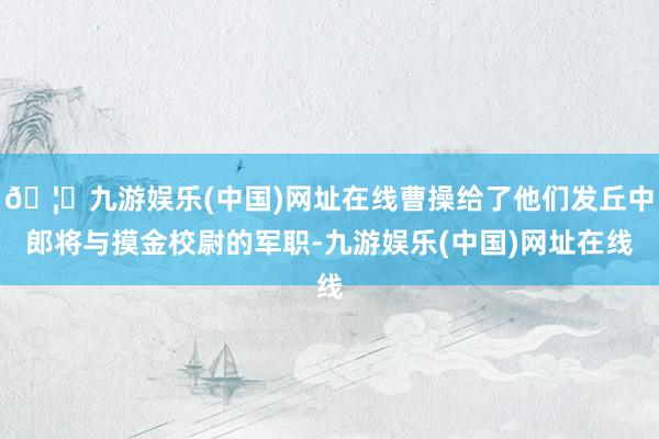 🦄九游娱乐(中国)网址在线曹操给了他们发丘中郎将与摸金校尉的军职-九游娱乐(中国)网址在线