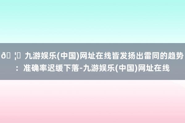 🦄九游娱乐(中国)网址在线皆发扬出雷同的趋势：准确率迟缓下落-九游娱乐(中国)网址在线