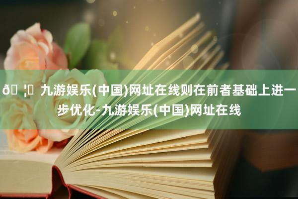 🦄九游娱乐(中国)网址在线则在前者基础上进一步优化-九游娱乐(中国)网址在线