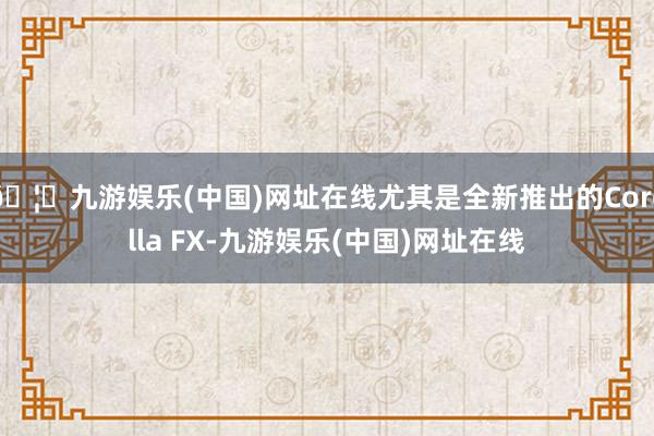 🦄九游娱乐(中国)网址在线尤其是全新推出的Corolla FX-九游娱乐(中国)网址在线