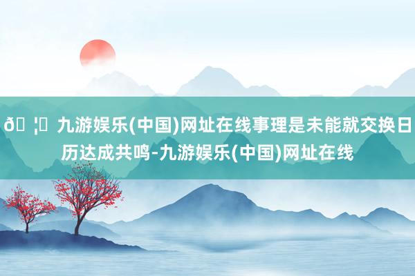 🦄九游娱乐(中国)网址在线事理是未能就交换日历达成共鸣-九游娱乐(中国)网址在线