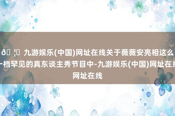 🦄九游娱乐(中国)网址在线关于薇薇安亮相这么一档罕见的真东谈主秀节目中-九游娱乐(中国)网址在线