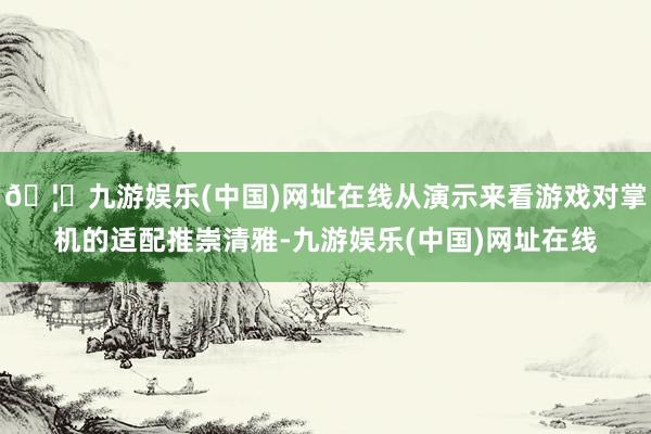 🦄九游娱乐(中国)网址在线从演示来看游戏对掌机的适配推崇清雅-九游娱乐(中国)网址在线