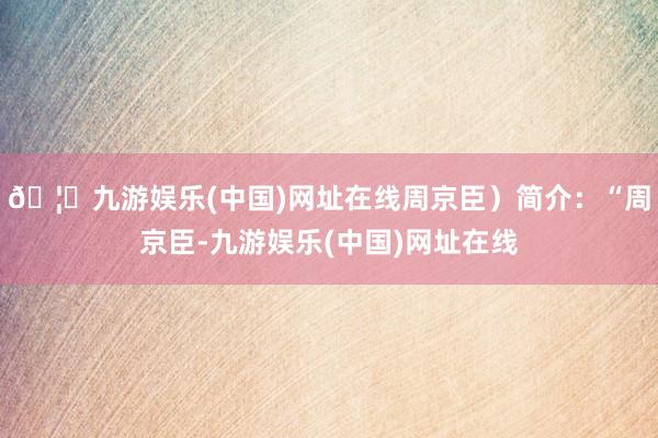 🦄九游娱乐(中国)网址在线周京臣）简介：“周京臣-九游娱乐(中国)网址在线