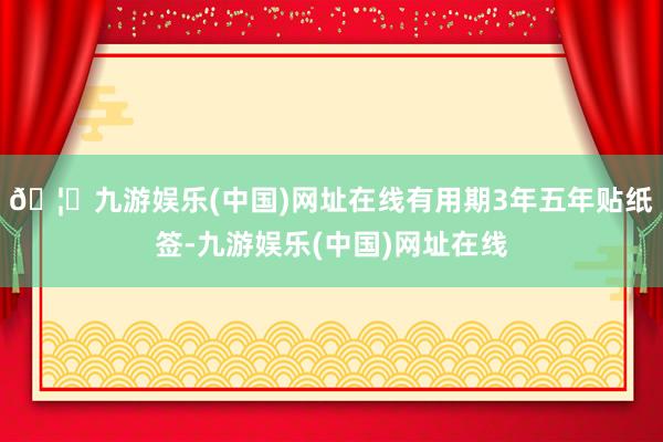 🦄九游娱乐(中国)网址在线有用期3年五年贴纸签-九游娱乐(中国)网址在线