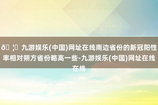 🦄九游娱乐(中国)网址在线南边省份的新冠阳性率相对朔方省份略高一些-九游娱乐(中国)网址在线