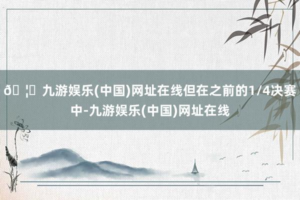 🦄九游娱乐(中国)网址在线但在之前的1/4决赛中-九游娱乐(中国)网址在线