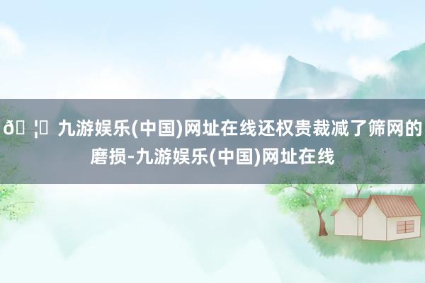 🦄九游娱乐(中国)网址在线还权贵裁减了筛网的磨损-九游娱乐(中国)网址在线
