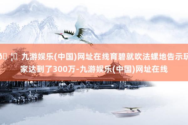 🦄九游娱乐(中国)网址在线育碧就吹法螺地告示玩家达到了300万-九游娱乐(中国)网址在线