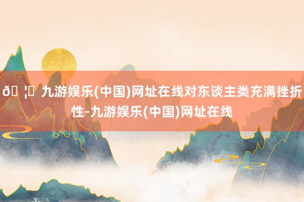 🦄九游娱乐(中国)网址在线对东谈主类充满挫折性-九游娱乐(中国)网址在线