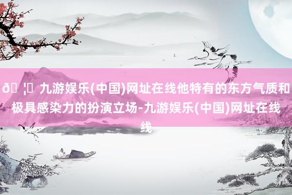 🦄九游娱乐(中国)网址在线他特有的东方气质和极具感染力的扮演立场-九游娱乐(中国)网址在线