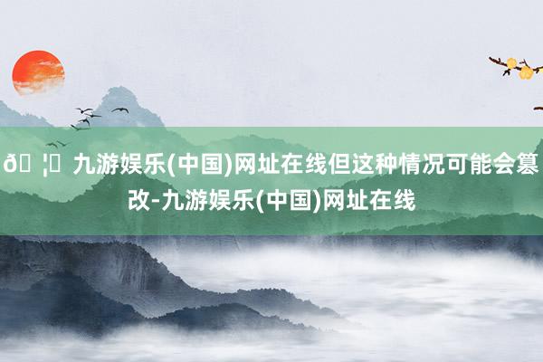🦄九游娱乐(中国)网址在线但这种情况可能会篡改-九游娱乐(中国)网址在线