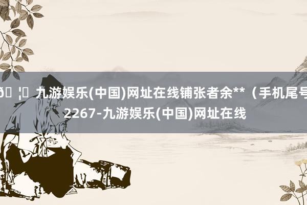 🦄九游娱乐(中国)网址在线铺张者余**（手机尾号 2267-九游娱乐(中国)网址在线