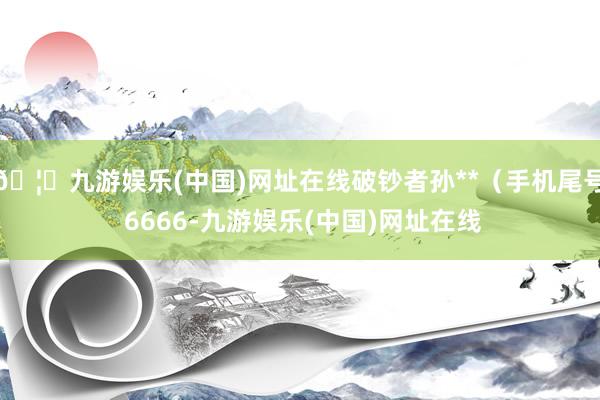🦄九游娱乐(中国)网址在线破钞者孙**（手机尾号 6666-九游娱乐(中国)网址在线