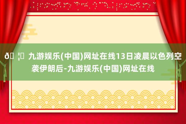 🦄九游娱乐(中国)网址在线13日凌晨以色列空袭伊朗后-九游娱乐(中国)网址在线