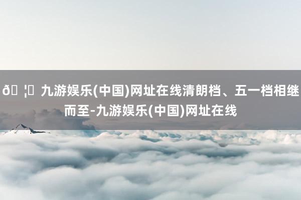🦄九游娱乐(中国)网址在线清朗档、五一档相继而至-九游娱乐(中国)网址在线