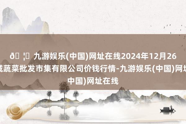 🦄九游娱乐(中国)网址在线2024年12月26日运城蔬菜批发市集有限公司价钱行情-九游娱乐(中国)网址在线