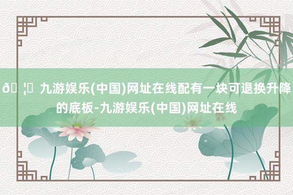 🦄九游娱乐(中国)网址在线配有一块可退换升降的底板-九游娱乐(中国)网址在线