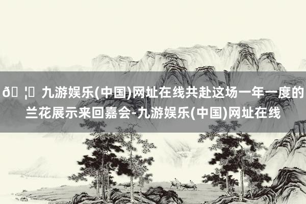 🦄九游娱乐(中国)网址在线共赴这场一年一度的兰花展示来回嘉会-九游娱乐(中国)网址在线